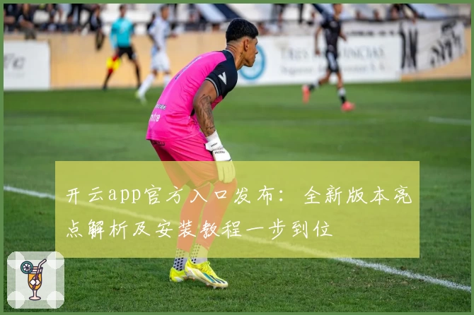 开云app官方入口发布：全新版本亮点解析及安装教程一步到位