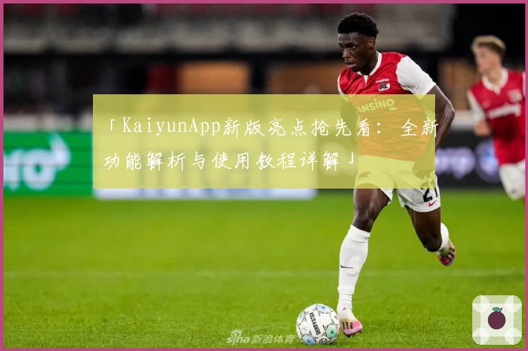 「KaiyunApp新版亮点抢先看：全新功能解析与使用教程详解」