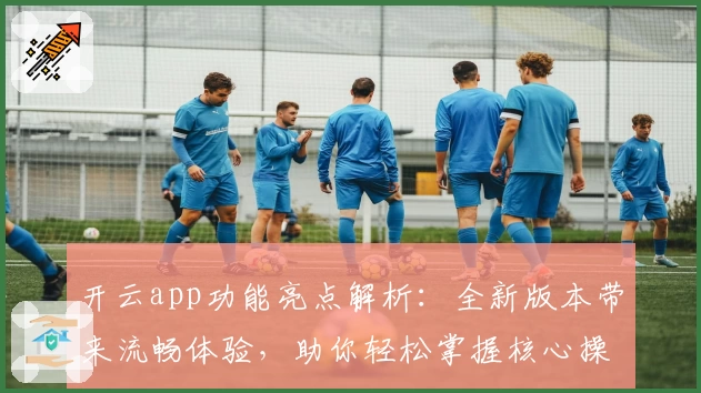 开云app功能亮点解析：全新版本带来流畅体验，助你轻松掌握核心操作技巧