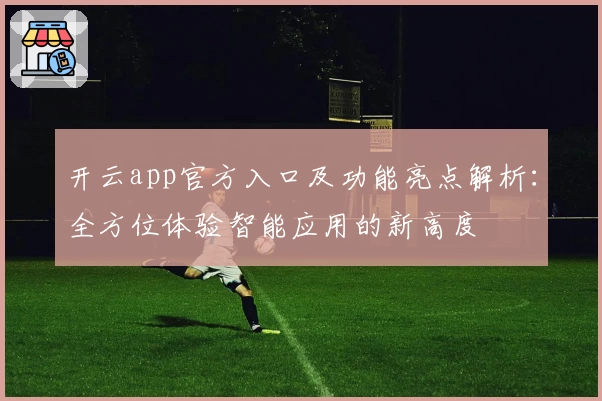 开云app官方入口及功能亮点解析：全方位体验智能应用的新高度