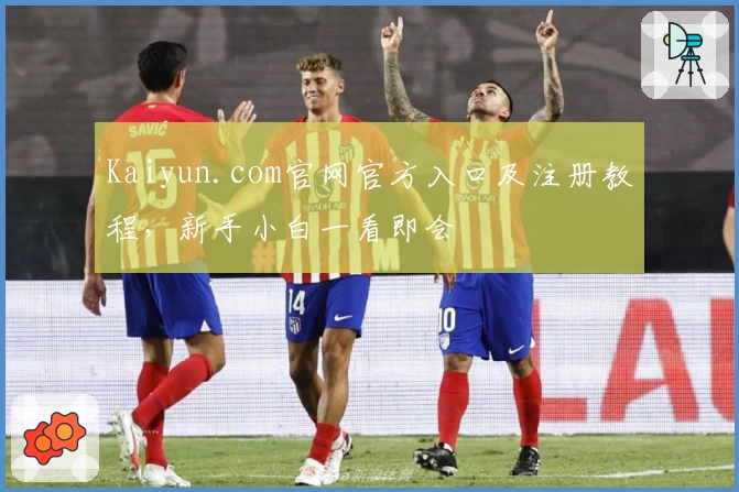 Kaiyun.com官网官方入口及注册教程，新手小白一看即会