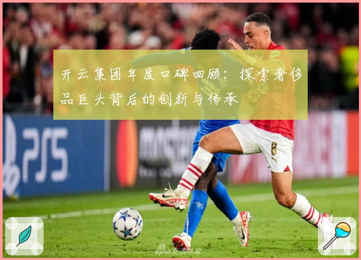 开云集团年度口碑回顾：探索奢侈品巨头背后的创新与传承