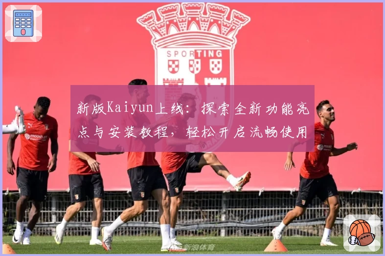 新版Kaiyun上线：探索全新功能亮点与安装教程，轻松开启流畅使用体验