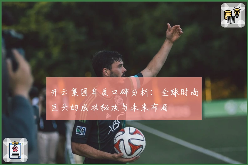 开云集团年度口碑分析：全球时尚巨头的成功秘诀与未来布局