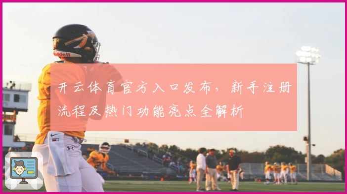 开云体育官方入口发布，新手注册流程及热门功能亮点全解析