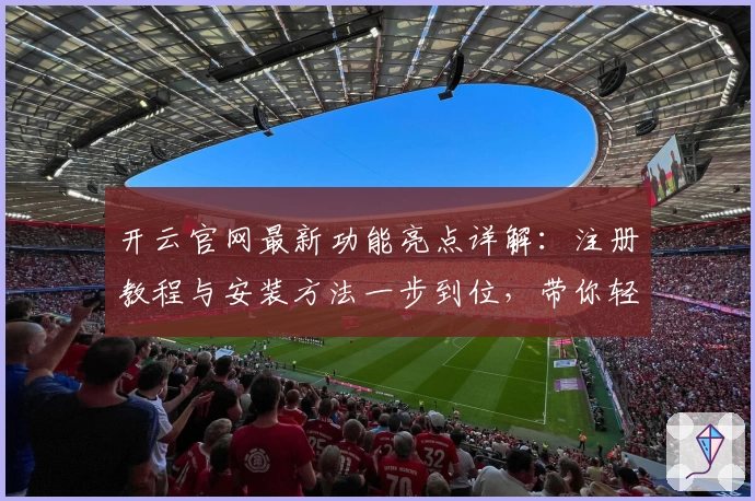 开云官网最新功能亮点详解:注册教程与安装方法一步到位,带你轻松开启高效体验