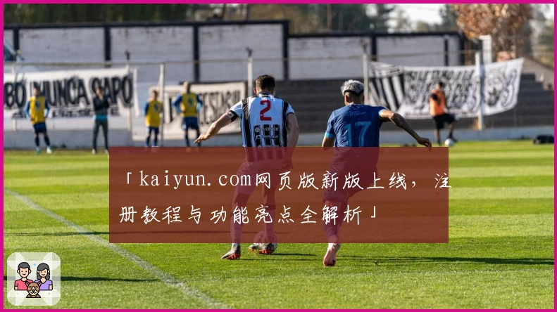 「kaiyun.com网页版新版上线，注册教程与功能亮点全解析」