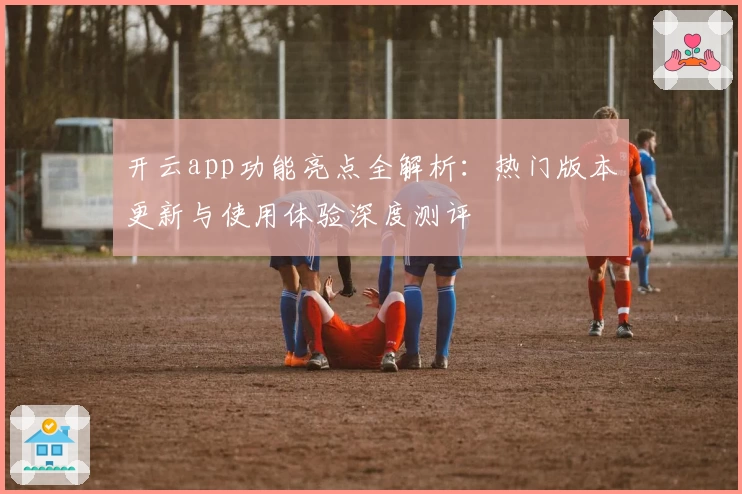 开云app功能亮点全解析：热门版本更新与使用体验深度测评