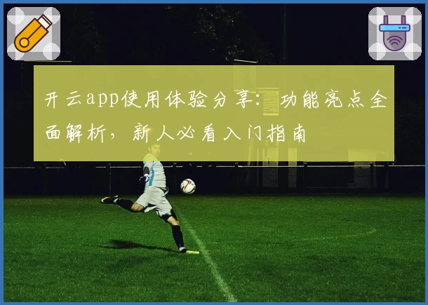 开云app使用体验分享：功能亮点全面解析，新人必看入门指南