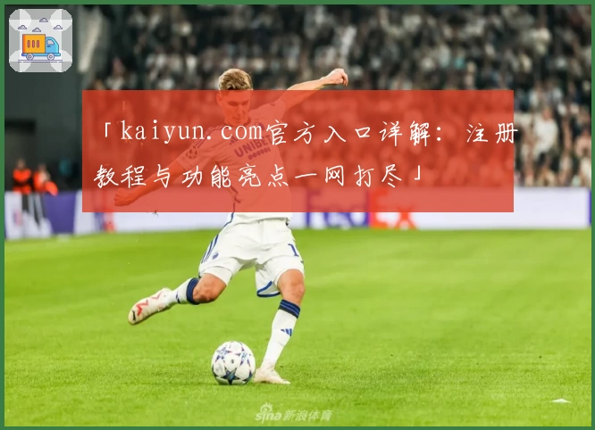 「kaiyun.com官方入口详解：注册教程与功能亮点一网打尽」