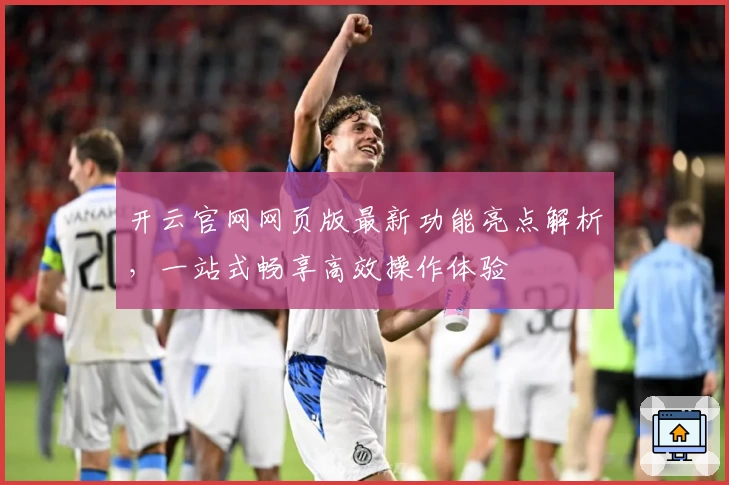 开云官网网页版最新功能亮点解析，一站式畅享高效操作体验