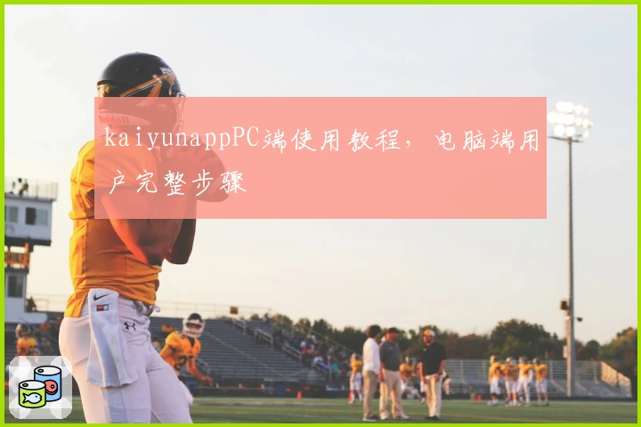 kaiyunappPC端使用教程，电脑端用户完整步骤