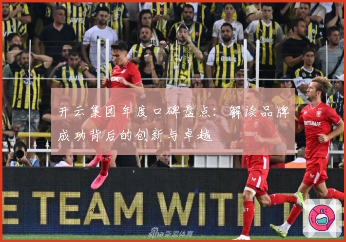 开云集团年度口碑盘点：解读品牌成功背后的创新与卓越