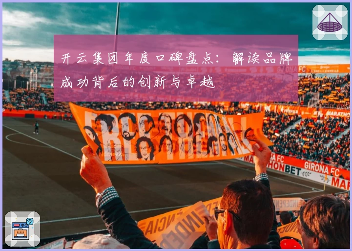 开云集团年度口碑盘点：解读品牌成功背后的创新与卓越