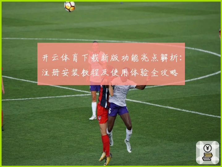 开云体育下载新版功能亮点解析：注册安装教程及使用体验全攻略