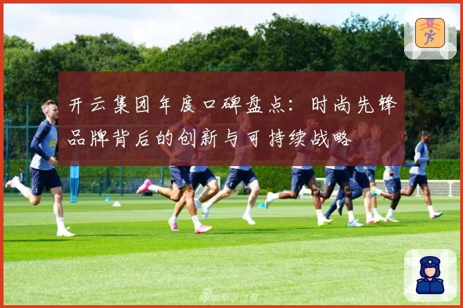 开云集团年度口碑盘点：时尚先锋品牌背后的创新与可持续战略