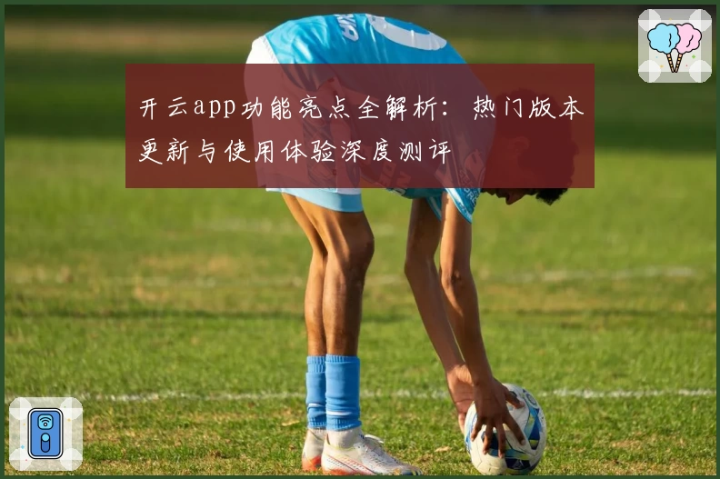 开云app功能亮点全解析：热门版本更新与使用体验深度测评