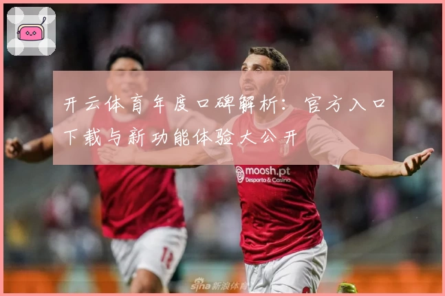 开云体育年度口碑解析：官方入口下载与新功能体验大公开