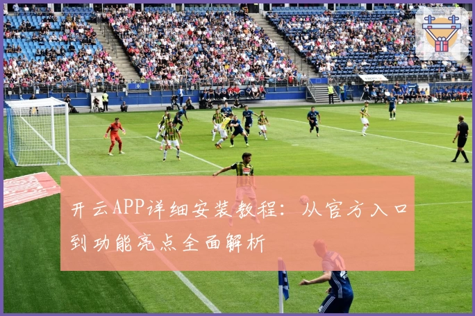 开云APP详细安装教程：从官方入口到功能亮点全面解析