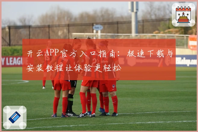 开云APP官方入口指南：极速下载与安装教程让体验更轻松
