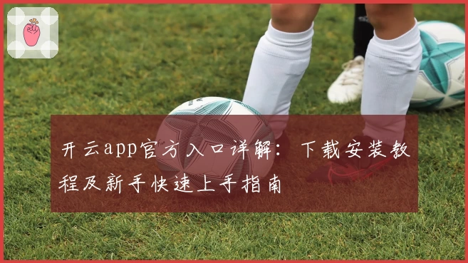 开云app官方入口详解：下载安装教程及新手快速上手指南