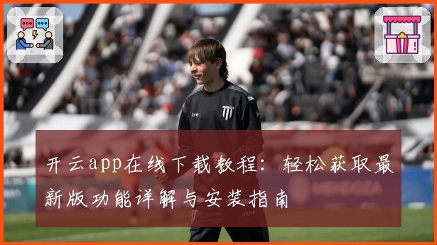 开云app在线下载教程：轻松获取最新版功能详解与安装指南