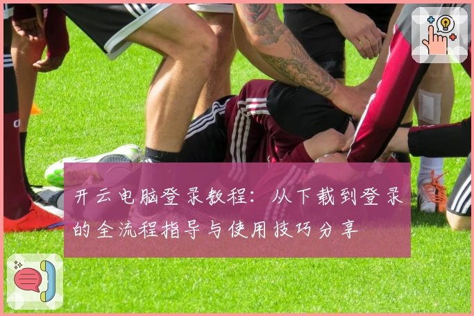 开云电脑登录教程：从下载到登录的全流程指导与使用技巧分享